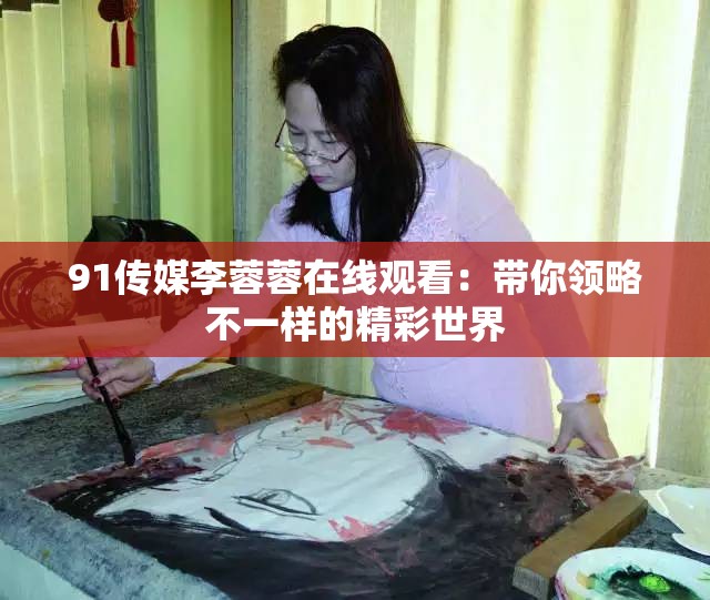 91传媒李蓉蓉在线观看：带你领略不一样的精彩世界