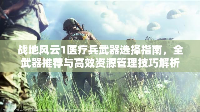 战地风云1医疗兵武器选择指南，全武器推荐与高效资源管理技巧解析