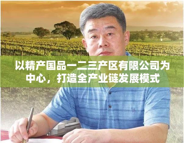 以精产国品一二三产区有限公司为中心，打造全产业链发展模式