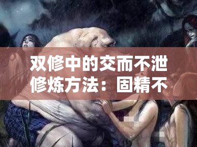 双修中的交而不泄修炼方法：固精不漏的神秘之道