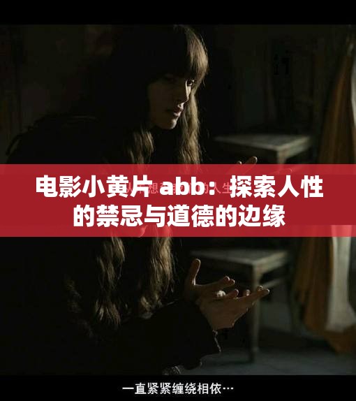 电影小黄片 abb：探索人性的禁忌与道德的边缘