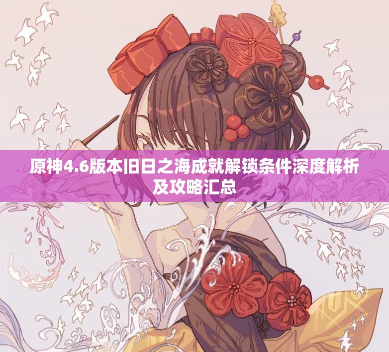 原神4.6版本旧日之海成就解锁条件深度解析及攻略汇总