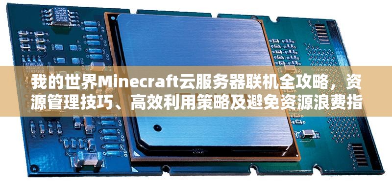 我的世界Minecraft云服务器联机全攻略，资源管理技巧、高效利用策略及避免资源浪费指南