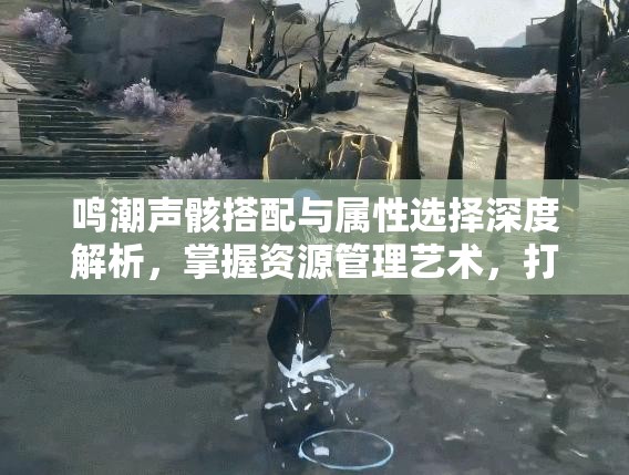 鸣潮声骸搭配与属性选择深度解析，掌握资源管理艺术，打造最强组合
