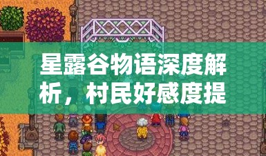 星露谷物语深度解析，村民好感度提升、管理策略与价值最大化指南
