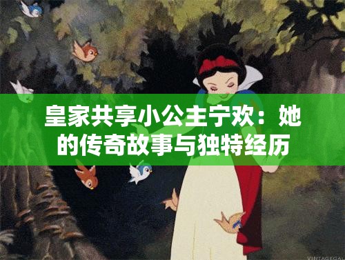 皇家共享小公主宁欢：她的传奇故事与独特经历