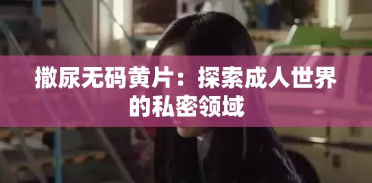 撒尿无码黄片：探索成人世界的私密领域