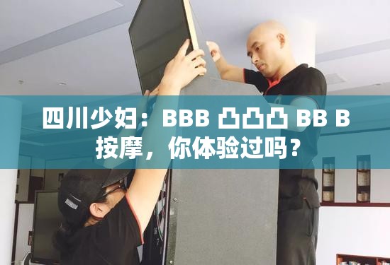 四川少妇：BBB 凸凸凸 BB B 按摩，你体验过吗？