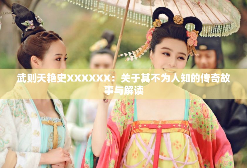 武则天艳史XXXXXX：关于其不为人知的传奇故事与解读