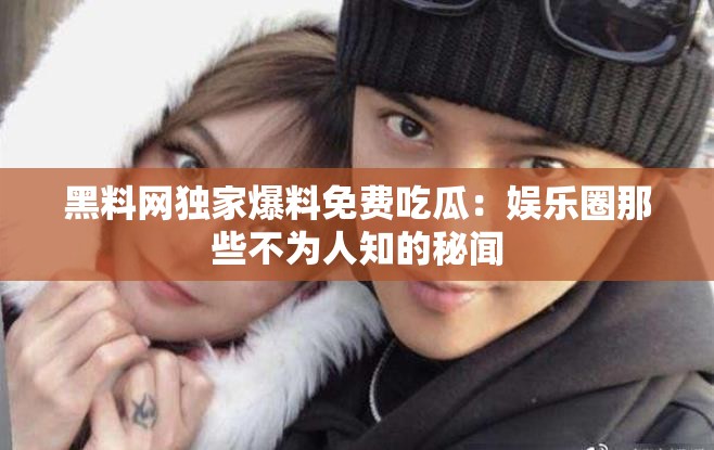 黑料网独家爆料免费吃瓜：娱乐圈那些不为人知的秘闻