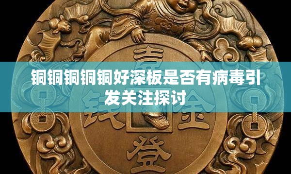 铜铜铜铜铜好深板是否有病毒引发关注探讨