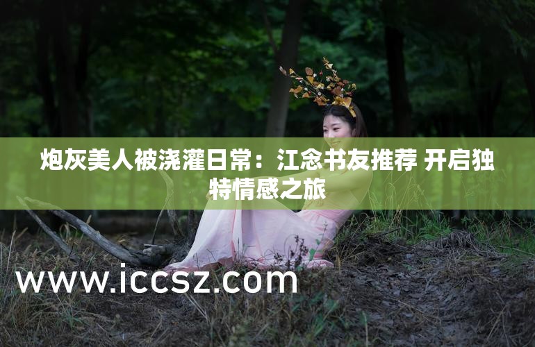 炮灰美人被浇灌日常：江念书友推荐 开启独特情感之旅