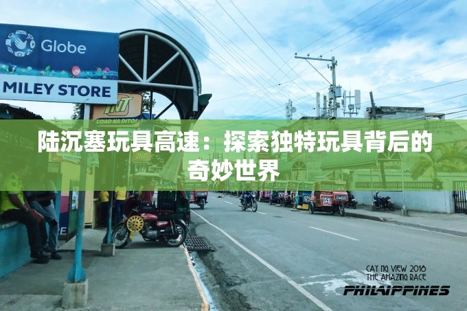 陆沉塞玩具高速：探索独特玩具背后的奇妙世界