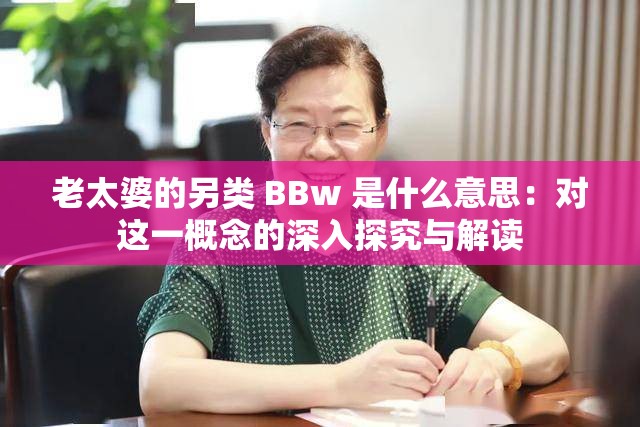 老太婆的另类 BBw 是什么意思：对这一概念的深入探究与解读