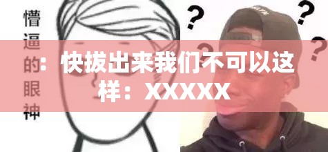 ：快拔出来我们不可以这样：XXXXX