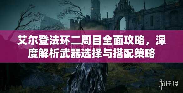 艾尔登法环二周目全面攻略，深度解析武器选择与搭配策略
