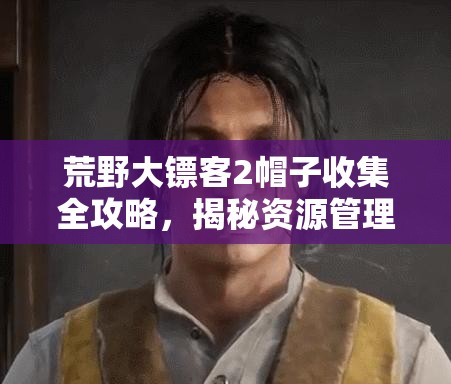 荒野大镖客2帽子收集全攻略，揭秘资源管理重要性及高效利用技巧