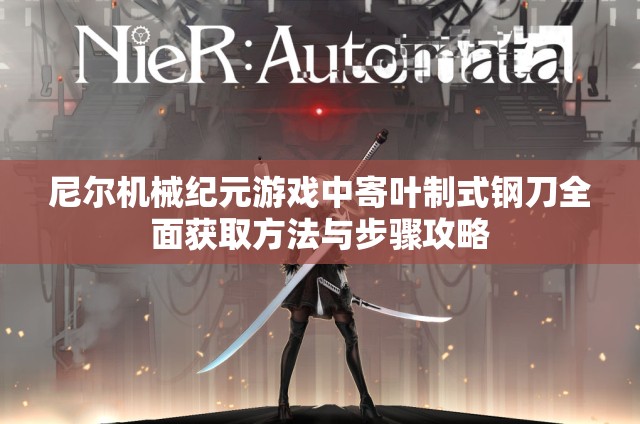尼尔机械纪元游戏中寄叶制式钢刀全面获取方法与步骤攻略