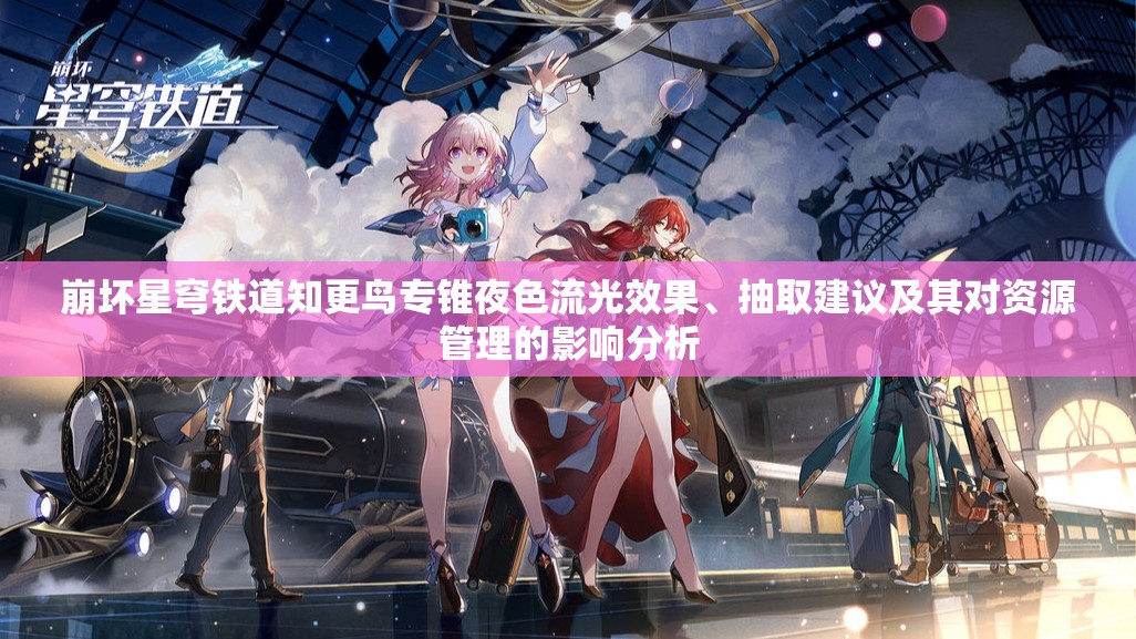 崩坏星穹铁道知更鸟专锥夜色流光效果、抽取建议及其对资源管理的影响分析