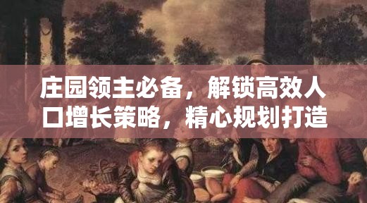 庄园领主必备，解锁高效人口增长策略，精心规划打造繁荣强盛领地秘籍