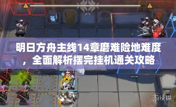 明日方舟主线14章磨难险地难度，全面解析摆完挂机通关攻略