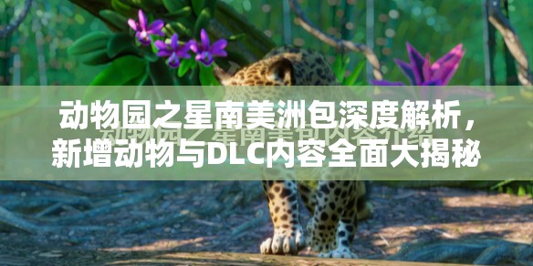 动物园之星南美洲包深度解析，新增动物与DLC内容全面大揭秘