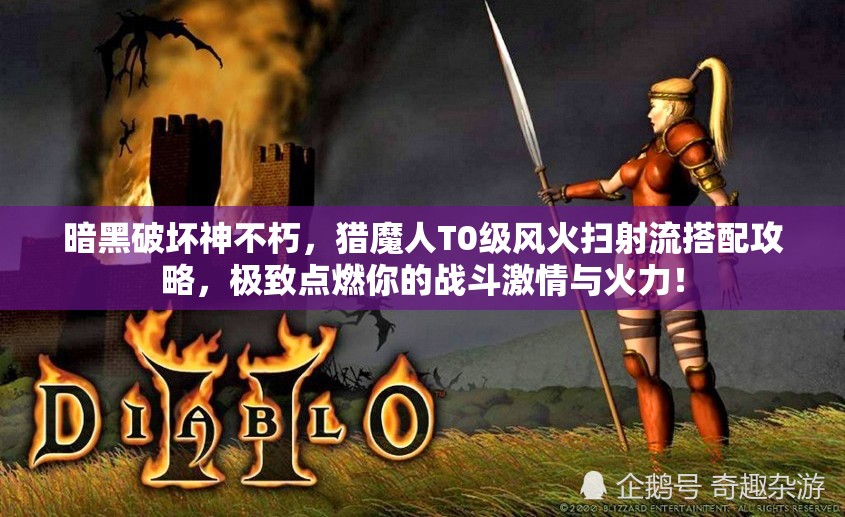 暗黑破坏神不朽，猎魔人T0级风火扫射流搭配攻略，极致点燃你的战斗激情与火力！
