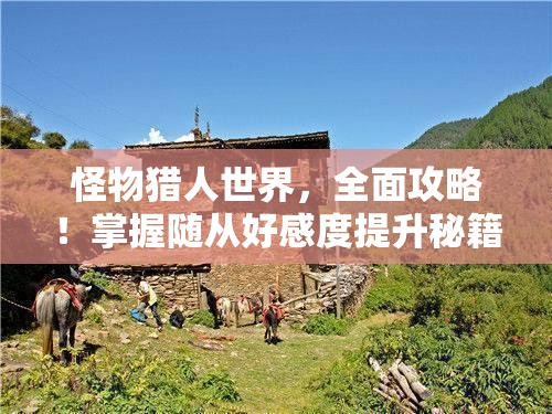 怪物猎人世界，全面攻略！掌握随从好感度提升秘籍，轻松打造你的忠诚战斗伙伴