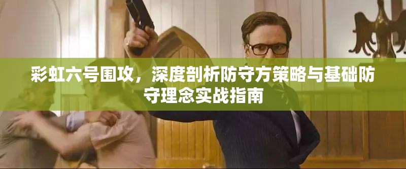 彩虹六号围攻，深度剖析防守方策略与基础防守理念实战指南