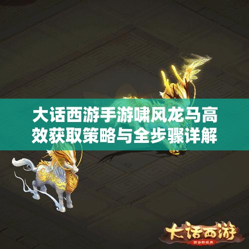 大话西游手游啸风龙马高效获取策略与全步骤详解攻略