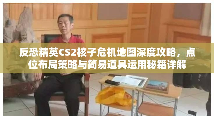 反恐精英CS2核子危机地图深度攻略，点位布局策略与简易道具运用秘籍详解