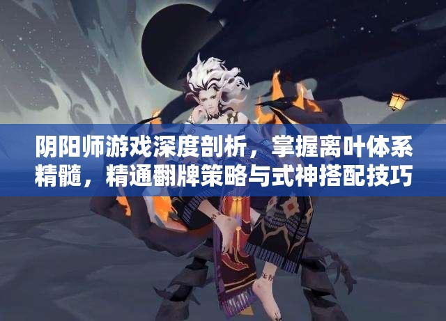 阴阳师游戏深度剖析，掌握离叶体系精髓，精通翻牌策略与式神搭配技巧