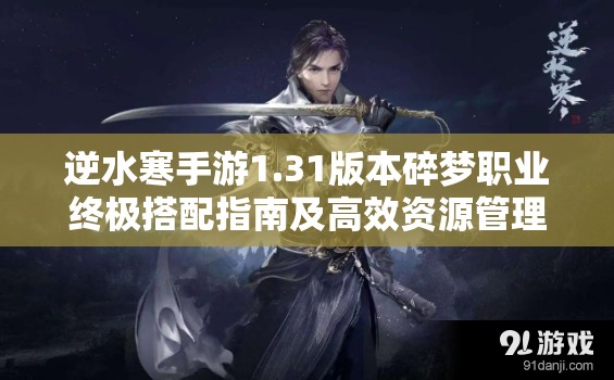 逆水寒手游1.31版本碎梦职业终极搭配指南及高效资源管理策略