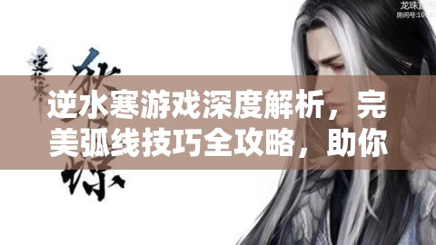 逆水寒游戏深度解析，完美弧线技巧全攻略，助你征服噩梦之潮版天极探索