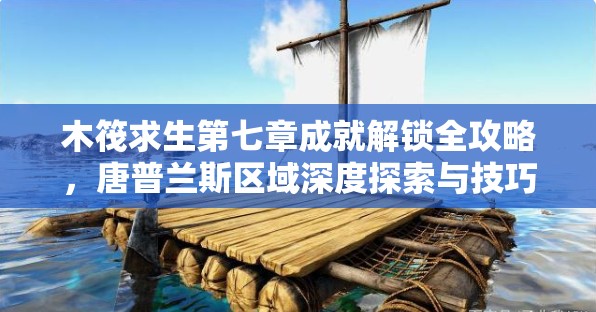 木筏求生第七章成就解锁全攻略，唐普兰斯区域深度探索与技巧汇总