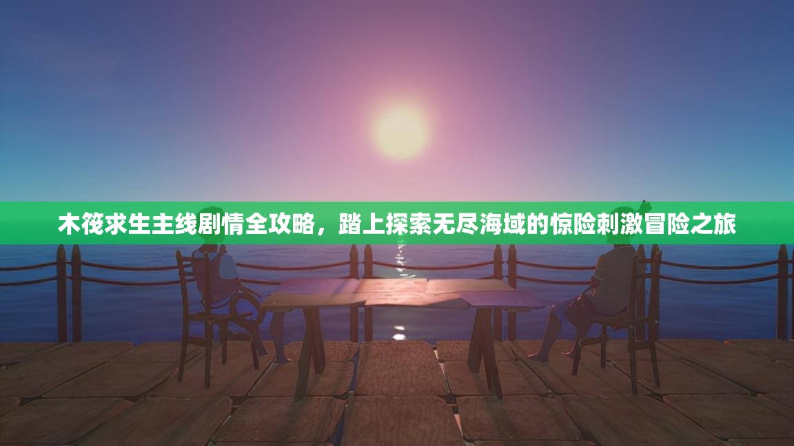 木筏求生主线剧情全攻略，踏上探索无尽海域的惊险刺激冒险之旅