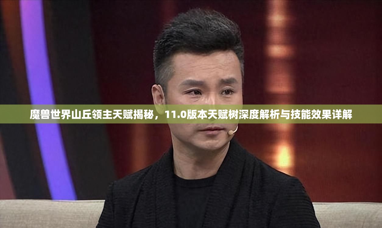 魔兽世界山丘领主天赋揭秘，11.0版本天赋树深度解析与技能效果详解