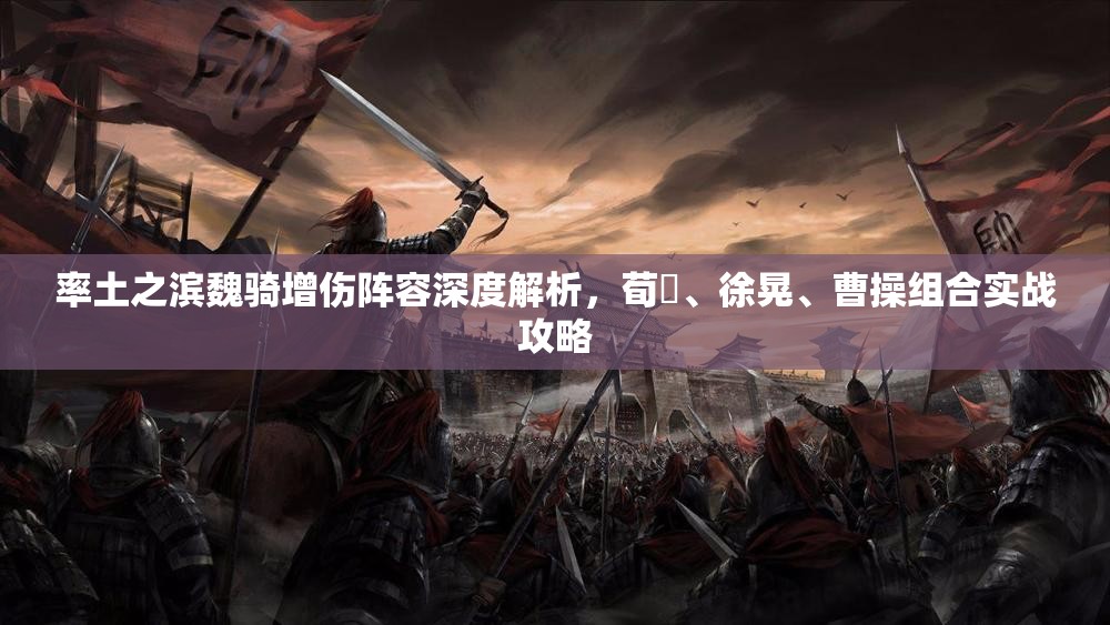 率土之滨魏骑增伤阵容深度解析，荀彧、徐晃、曹操组合实战攻略