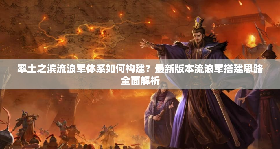 率土之滨流浪军体系如何构建？最新版本流浪军搭建思路全面解析