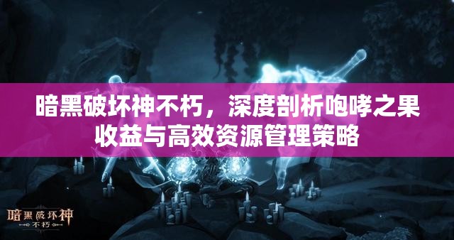 暗黑破坏神不朽，深度剖析咆哮之果收益与高效资源管理策略