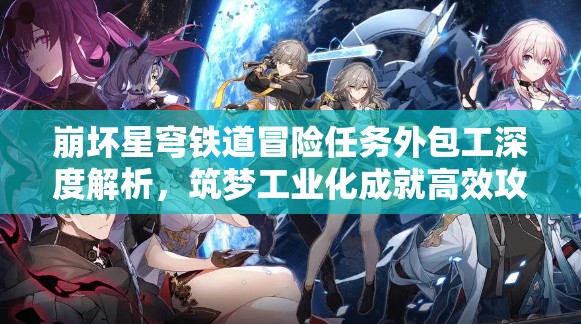 崩坏星穹铁道冒险任务外包工深度解析，筑梦工业化成就高效攻略全揭秘