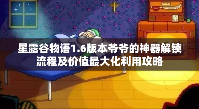 星露谷物语1.6版本爷爷的神器解锁流程及价值最大化利用攻略