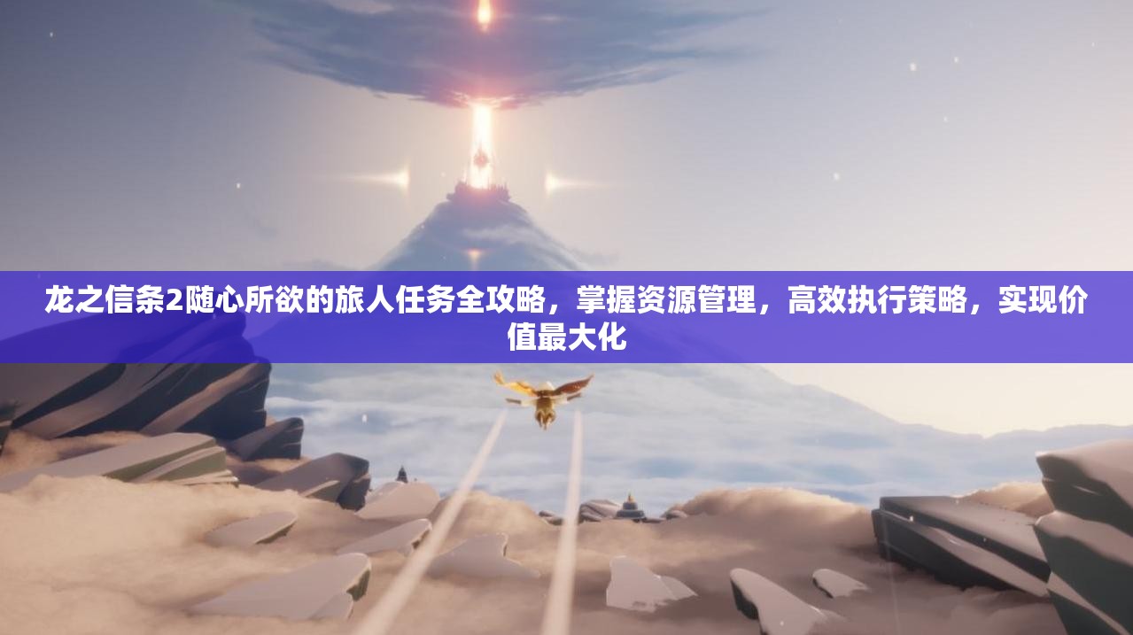 龙之信条2随心所欲的旅人任务全攻略，掌握资源管理，高效执行策略，实现价值最大化