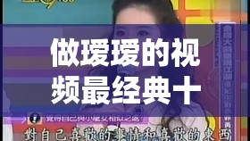 做瑷瑷的视频最经典十首歌曲：带你领略音乐魅力之旅