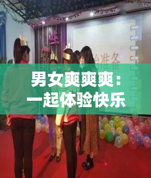男女爽爽爽：一起体验快乐生活的美好与激情