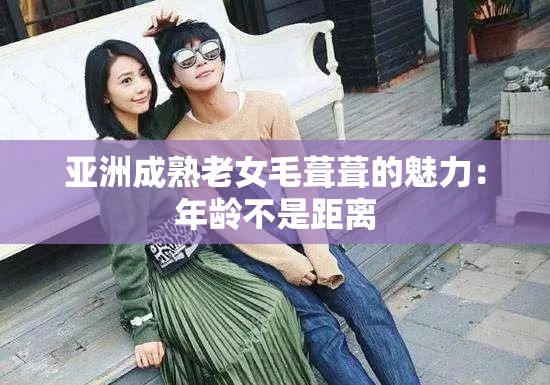 亚洲成熟老女毛葺葺的魅力：年龄不是距离