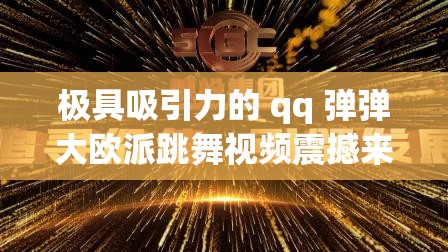 极具吸引力的 qq 弹弹大欧派跳舞视频震撼来袭