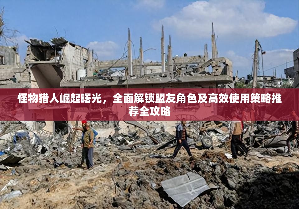 怪物猎人崛起曙光，全面解锁盟友角色及高效使用策略推荐全攻略