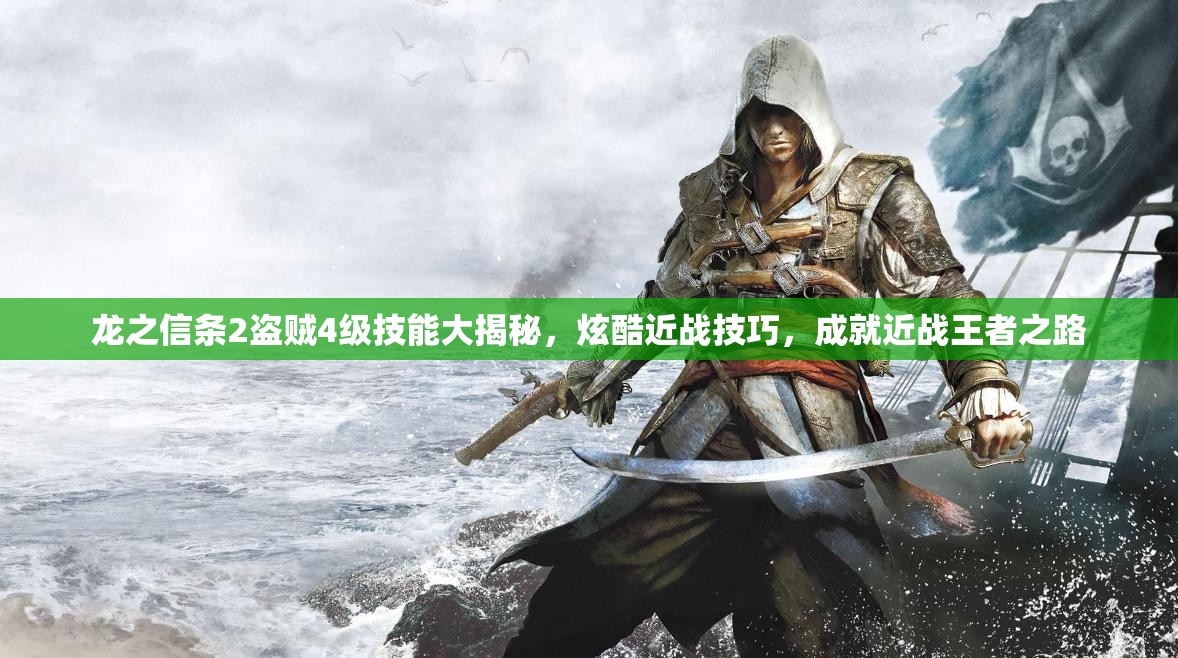龙之信条2盗贼4级技能大揭秘，炫酷近战技巧，成就近战王者之路
