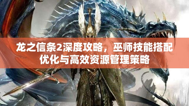 龙之信条2深度攻略，巫师技能搭配优化与高效资源管理策略